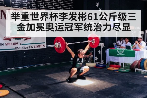 举重世界杯李发彬61公斤级三金加冕奥运冠军统治力尽显