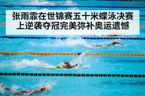 张雨霏在世锦赛五十米蝶泳决赛上逆袭夺冠完美弥补奥运遗憾