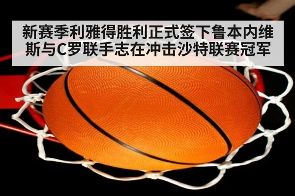 新赛季利雅得胜利正式签下鲁本内维斯与C罗联手志在冲击沙特联赛冠军