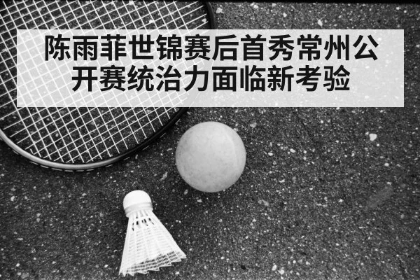 陈雨菲世锦赛后首秀常州公开赛统治力面临新考验