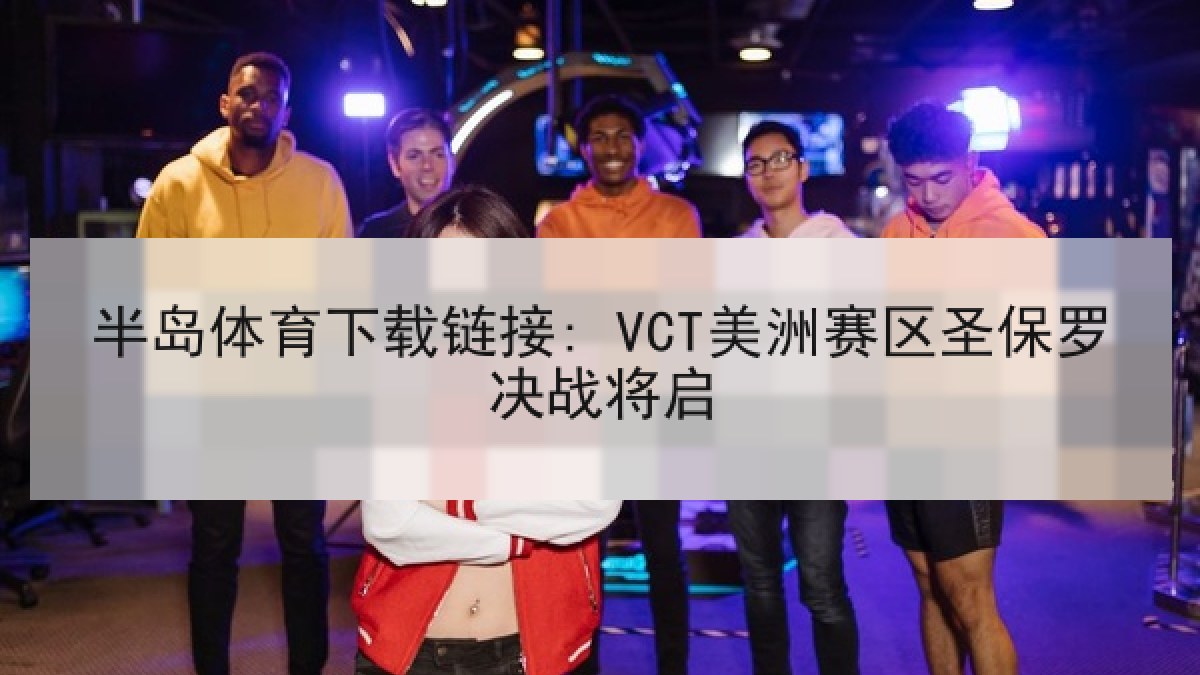 半岛体育下载链接: VCT美洲赛区圣保罗决战将启 半岛体育下载链接: VCT美洲赛区圣保罗决战将启