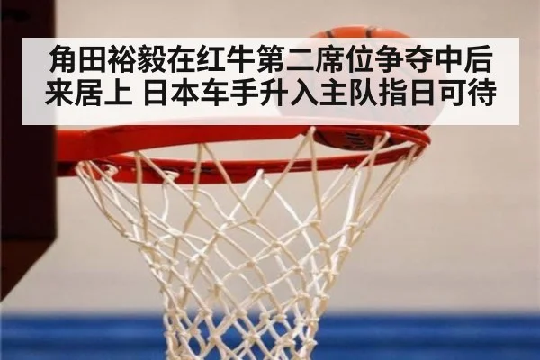 角田裕毅在红牛第二席位争夺中后来居上 日本车手升入主队指日可待