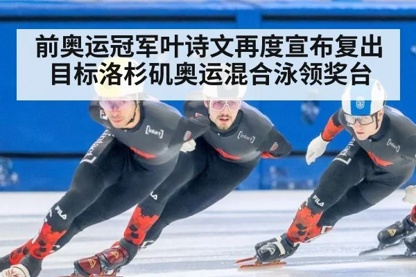 前奥运冠军叶诗文再度宣布复出目标洛杉矶奥运混合泳领奖台