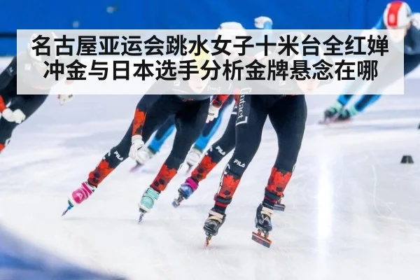名古屋亚运会跳水女子十米台全红婵冲金与日本选手分析金牌悬念在哪